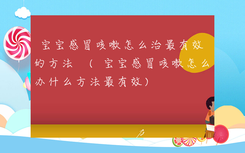 宝宝感冒咳嗽怎么治最有效的方法 (宝宝感冒咳嗽怎么办什么方法最有效)